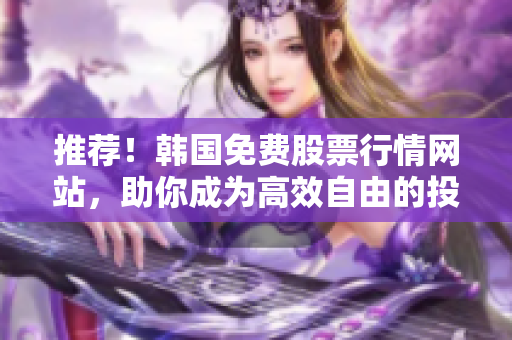 推薦！韓國免費股票行情網(wǎng)站，助你成為高效自由的投資者