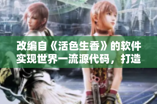 改編自《活色生香》的軟件實(shí)現(xiàn)世界一流源代碼，打造全新軟件系列