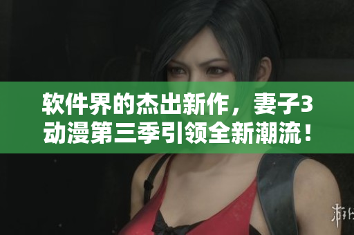 軟件界的杰出新作，妻子3動漫第三季引領全新潮流！