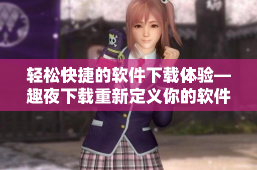 輕松快捷的軟件下載體驗(yàn)—趣夜下載重新定義你的軟件獲取方式