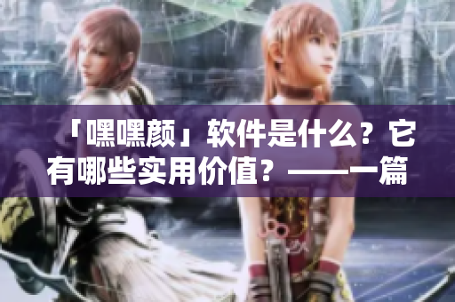 「嘿嘿顏」軟件是什么？它有哪些實(shí)用價(jià)值？——一篇深度解析