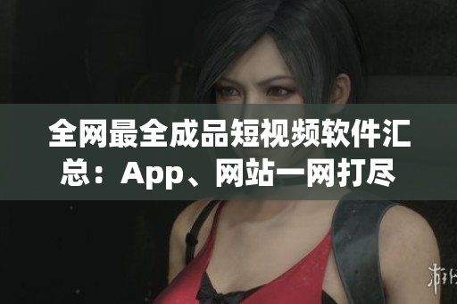 全網(wǎng)最全成品短視頻軟件匯總：App、網(wǎng)站一網(wǎng)打盡