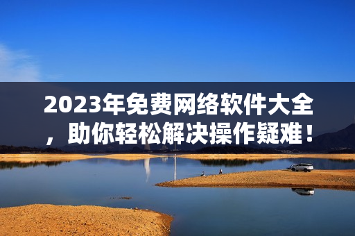 2023年免費(fèi)網(wǎng)絡(luò)軟件大全，助你輕松解決操作疑難！