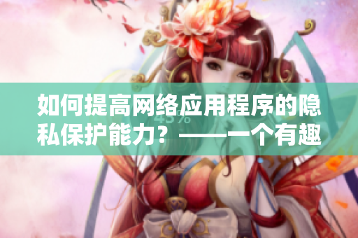 如何提高網絡應用程序的隱私保護能力？——一個有趣的位置游戲
