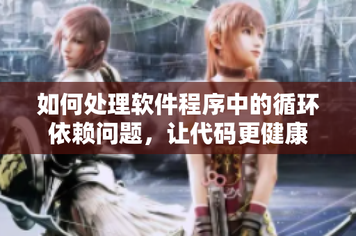 如何處理軟件程序中的循環(huán)依賴問題，讓代碼更健康