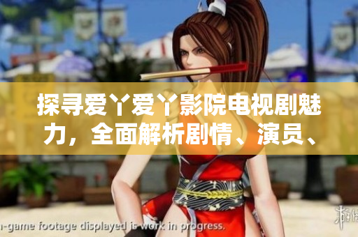探尋愛(ài)丫愛(ài)丫影院電視劇魅力，全面解析劇情、演員、背后故事