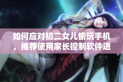 如何應(yīng)對(duì)初二女兒偷玩手機(jī)，推薦使用家長(zhǎng)控制軟件進(jìn)行監(jiān)管