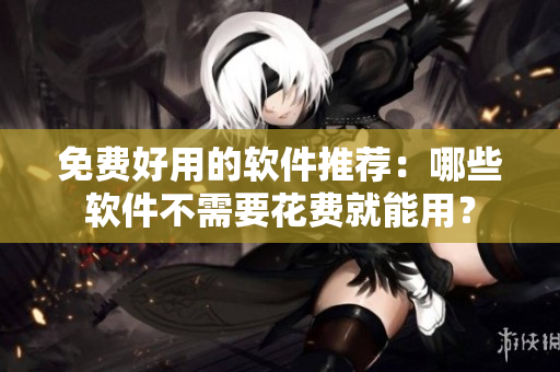 免費(fèi)好用的軟件推薦：哪些軟件不需要花費(fèi)就能用？