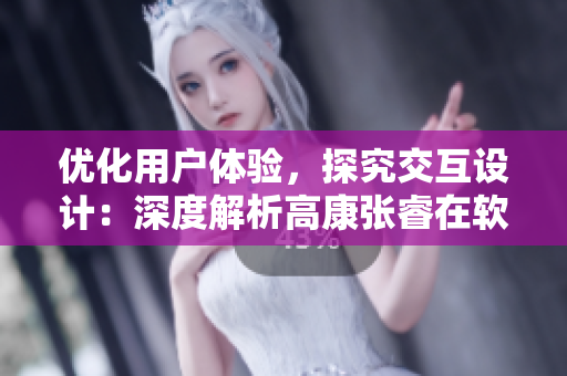 優(yōu)化用戶體驗，探究交互設計：深度解析高康張睿在軟件中的實踐應用