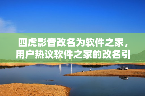 四虎影音改名為軟件之家，用戶熱議軟件之家的改名引發(fā)熱議