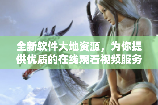 全新軟件大地資源，為你提供優(yōu)質(zhì)的在線觀看視頻服務(wù)