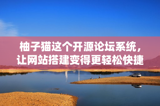 柚子貓這個(gè)開(kāi)源論壇系統(tǒng)，讓網(wǎng)站搭建變得更輕松快捷！