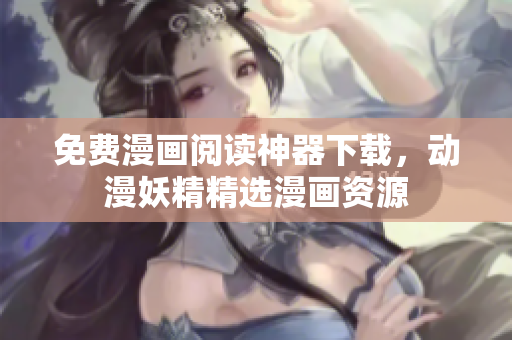 免費(fèi)漫畫閱讀神器下載，動漫妖精精選漫畫資源