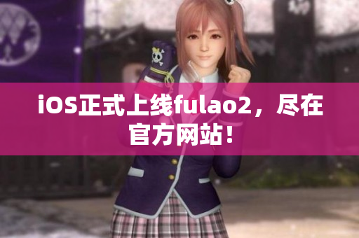 iOS正式上線fulao2，盡在官方網(wǎng)站！