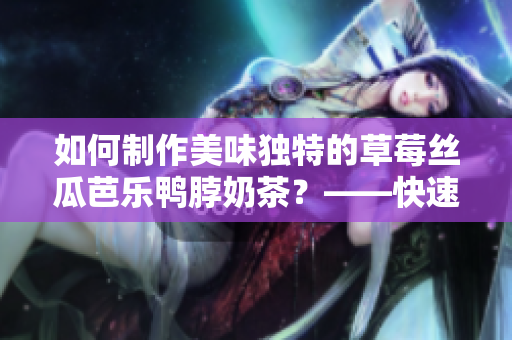 如何制作美味獨(dú)特的草莓絲瓜芭樂鴨脖奶茶？——快速解鎖流行飲品的制作技巧