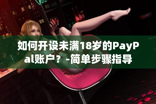 如何開設(shè)未滿18歲的PayPal賬戶？-簡(jiǎn)單步驟指導(dǎo)