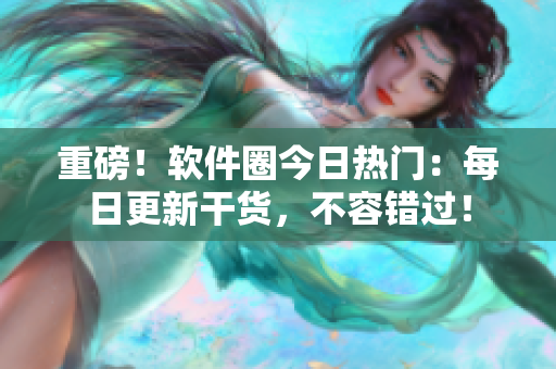 重磅！軟件圈今日熱門：每日更新干貨，不容錯過！