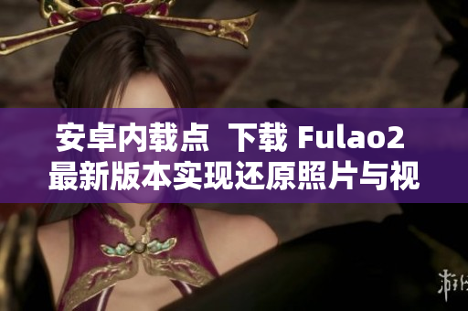 安卓內(nèi)載點  下載 Fulao2 最新版本實現(xiàn)還原照片與視頻