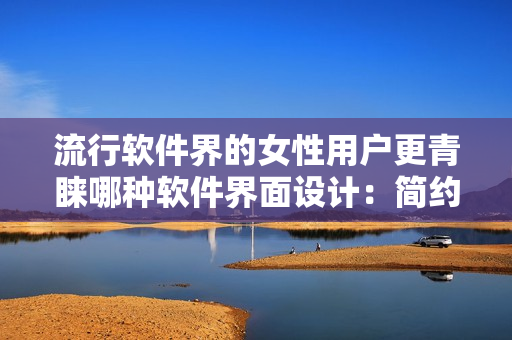 流行軟件界的女性用戶更青睞哪種軟件界面設(shè)計(jì)：簡(jiǎn)約還是華麗？