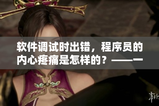 軟件調(diào)試時出錯，程序員的內(nèi)心疼痛是怎樣的？——一個深度解讀