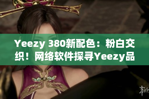 Yeezy 380新配色：粉白交織！網絡軟件探尋Yeezy品質之路