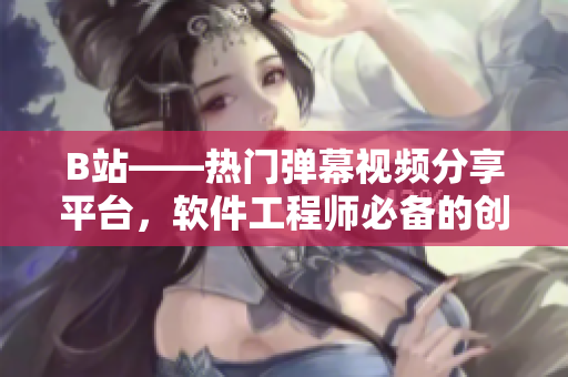 B站——熱門彈幕視頻分享平臺，軟件工程師必備的創(chuàng)意靈感源泉