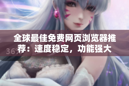 全球最佳免費(fèi)網(wǎng)頁(yè)瀏覽器推薦：速度穩(wěn)定，功能強(qiáng)大