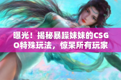 曝光！揭秘暴躁妹妹的CSGO特殊玩法，驚呆所有玩家！