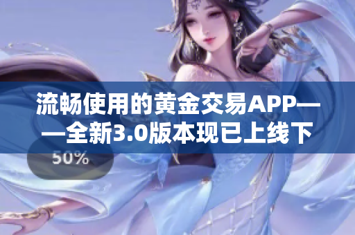 流暢使用的黃金交易APP——全新3.0版本現(xiàn)已上線下載！