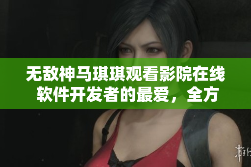 無(wú)敵神馬琪琪觀看影院在線 軟件開(kāi)發(fā)者的最愛(ài)，全方位觀影體驗(yàn)