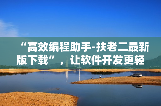 “高效編程助手-扶老二最新版下載”，讓軟件開發(fā)更輕松，提升編程效率！