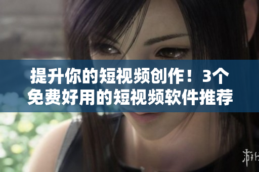 提升你的短視頻創(chuàng)作！3個免費好用的短視頻軟件推薦