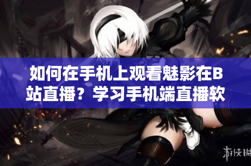 如何在手機(jī)上觀看魅影在B站直播？學(xué)習(xí)手機(jī)端直播軟件操作技巧