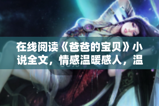 在線閱讀《爸爸的寶貝》小說全文，情感溫暖感人，溫馨家庭故事不容錯(cuò)過！