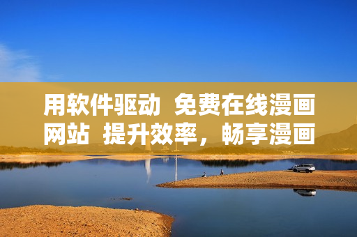用軟件驅(qū)動  免費在線漫畫網(wǎng)站  提升效率，暢享漫畫世界