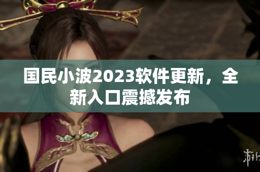 國(guó)民小波2023軟件更新，全新入口震撼發(fā)布