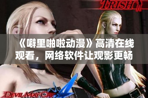 《噼里啪啦動漫》高清在線觀看，網(wǎng)絡軟件讓觀影更暢快