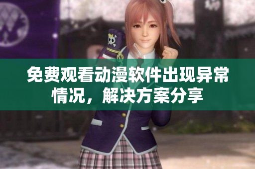 免費(fèi)觀看動(dòng)漫軟件出現(xiàn)異常情況，解決方案分享