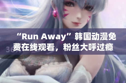 “Run Away”韓國動漫免費在線觀看，粉絲大呼過癮！