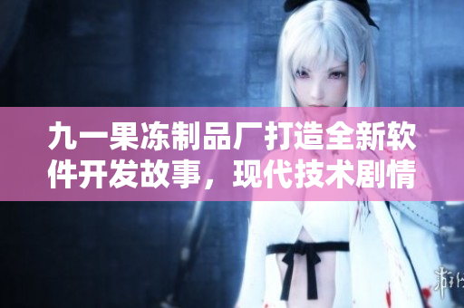 九一果凍制品廠打造全新軟件開發(fā)故事，現(xiàn)代技術(shù)劇情精彩紛呈