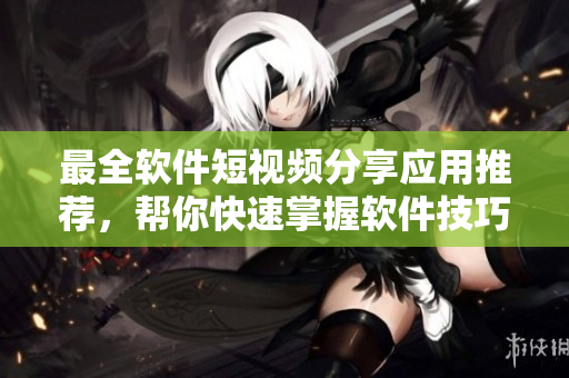 最全軟件短視頻分享應(yīng)用推薦，幫你快速掌握軟件技巧！
