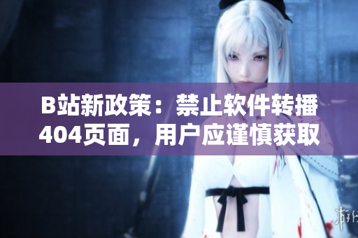 B站新政策：禁止軟件轉(zhuǎn)播404頁面，用戶應(yīng)謹(jǐn)慎獲取入口