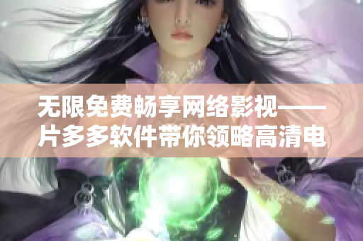 無限免費暢享網(wǎng)絡(luò)影視——片多多軟件帶你領(lǐng)略高清電視劇