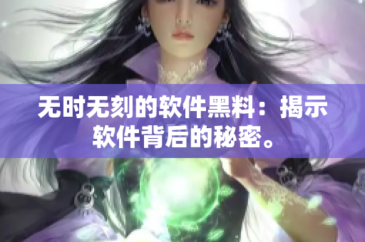 無時無刻的軟件黑料：揭示軟件背后的秘密。