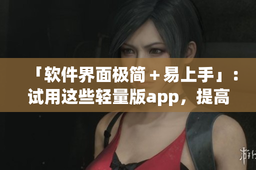 「軟件界面極簡＋易上手」：試用這些輕量版app，提高你的工作效率
