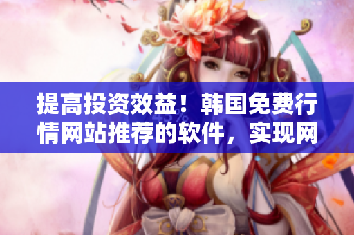 提高投資效益！韓國免費行情網(wǎng)站推薦的軟件，實現(xiàn)網(wǎng)絡(luò)交易高效便捷