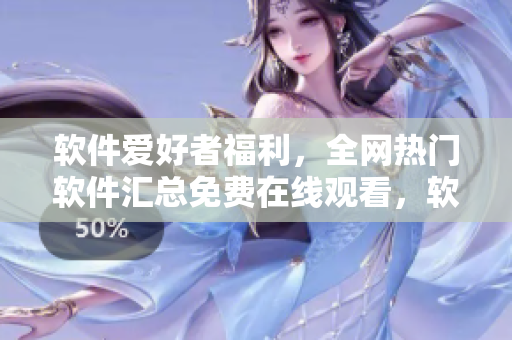 軟件愛好者福利，全網(wǎng)熱門軟件匯總免費在線觀看，軟件資源大放送