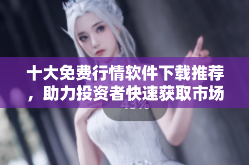 十大免費行情軟件下載推薦，助力投資者快速獲取市場信息