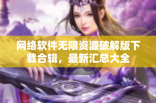 網(wǎng)絡(luò)軟件無限資源破解版下載合輯，最新匯總大全