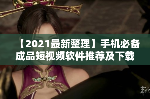 【2021最新整理】手機(jī)必備成品短視頻軟件推薦及下載，讓你玩轉(zhuǎn)視頻創(chuàng)作！